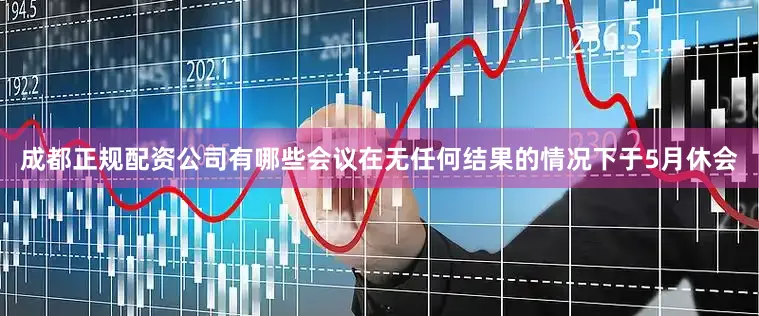 成都正规配资公司有哪些会议在无任何结果的情况下于5月休会