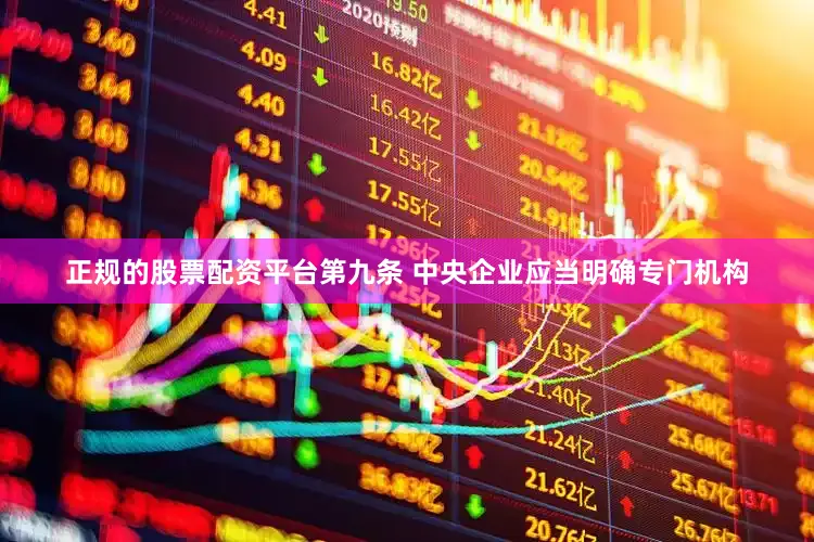 正规的股票配资平台第九条 中央企业应当明确专门机构