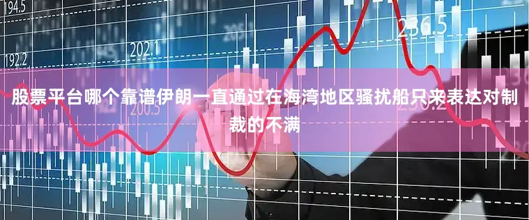 股票平台哪个靠谱伊朗一直通过在海湾地区骚扰船只来表达对制裁的不满