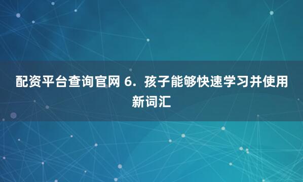 配资平台查询官网 6.  孩子能够快速学习并使用新词汇