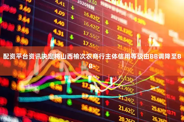 配资平台资讯决定将山西榆次农商行主体信用等级由BB调降至BB-