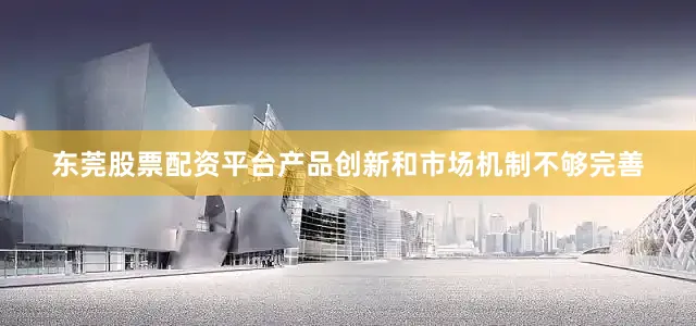东莞股票配资平台产品创新和市场机制不够完善