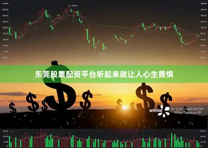 东莞股票配资平台听起来就让人心生畏惧
