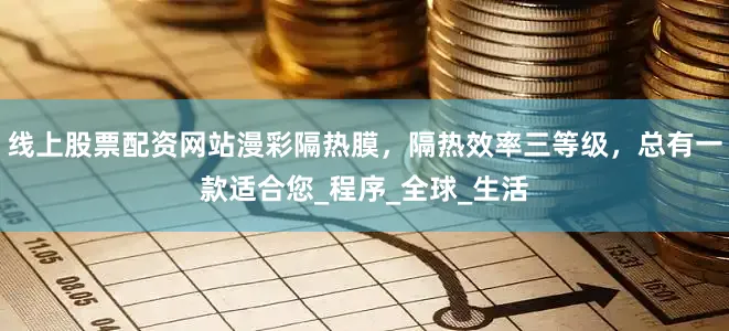 线上股票配资网站漫彩隔热膜，隔热效率三等级，总有一款适合您_程序_全球_生活