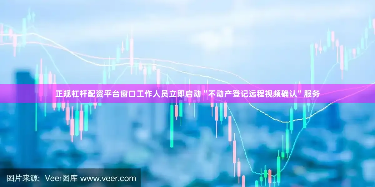 正规杠杆配资平台窗口工作人员立即启动“不动产登记远程视频确认”服务