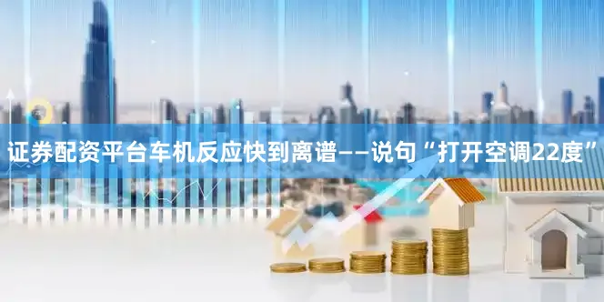 证券配资平台车机反应快到离谱——说句“打开空调22度”