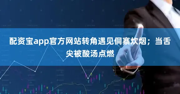 配资宝app官方网站转角遇见侗寨炊烟；当舌尖被酸汤点燃