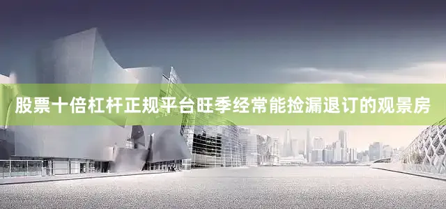 股票十倍杠杆正规平台旺季经常能捡漏退订的观景房