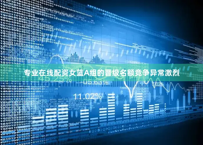 专业在线配资女篮A组的晋级名额竞争异常激烈