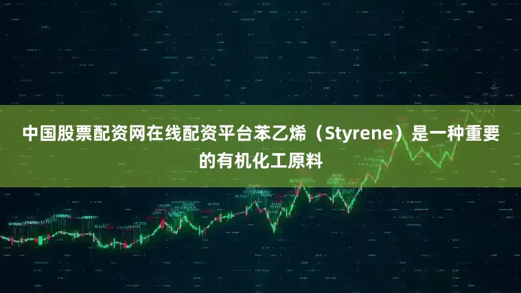 中国股票配资网在线配资平台苯乙烯（Styrene）是一种重要的有机化工原料