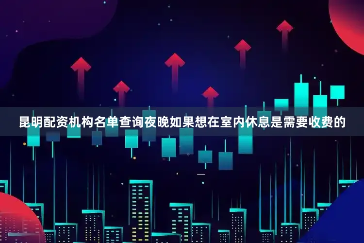 昆明配资机构名单查询夜晚如果想在室内休息是需要收费的