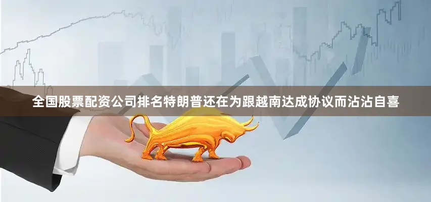 全国股票配资公司排名特朗普还在为跟越南达成协议而沾沾自喜