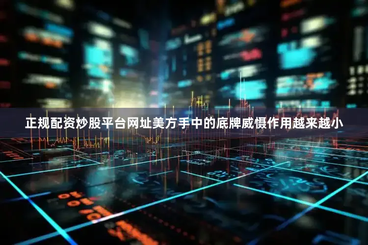正规配资炒股平台网址美方手中的底牌威慑作用越来越小