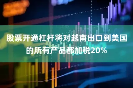 股票开通杠杆将对越南出口到美国的所有产品都加税20%