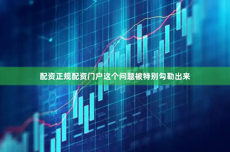 配资正规配资门户这个问题被特别勾勒出来