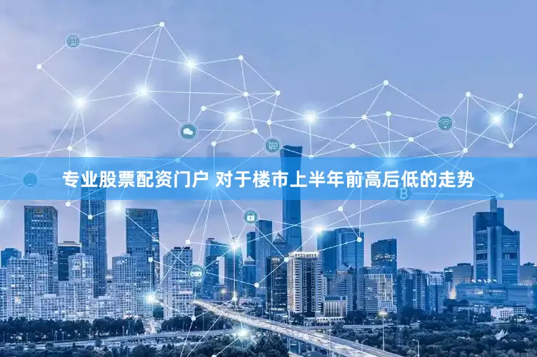 专业股票配资门户 　　对于楼市上半年前高后低的走势