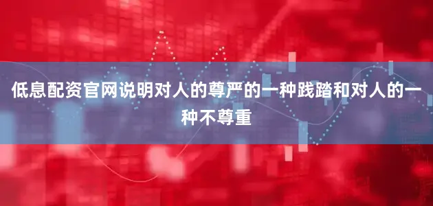 低息配资官网说明对人的尊严的一种践踏和对人的一种不尊重