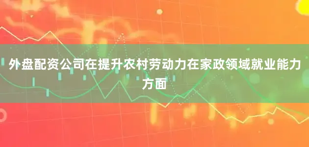 外盘配资公司在提升农村劳动力在家政领域就业能力方面
