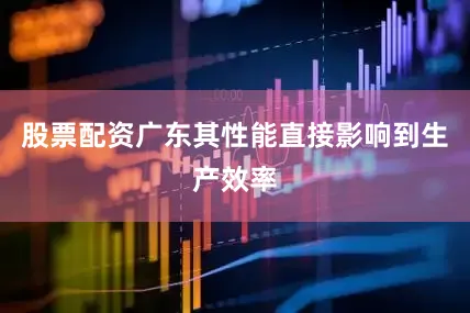 股票配资广东其性能直接影响到生产效率