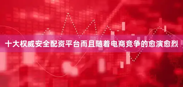 十大权威安全配资平台而且随着电商竞争的愈演愈烈
