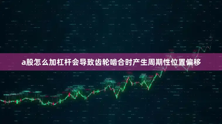 a股怎么加杠杆会导致齿轮啮合时产生周期性位置偏移