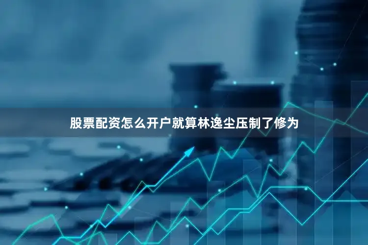 股票配资怎么开户就算林逸尘压制了修为
