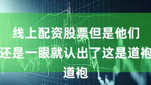 线上配资股票但是他们还是一眼就认出了这是道袍