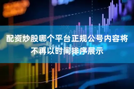 配资炒股哪个平台正规公号内容将不再以时间排序展示