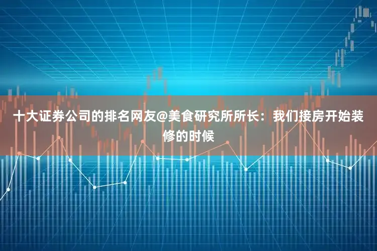 十大证券公司的排名网友@美食研究所所长：我们接房开始装修的时候