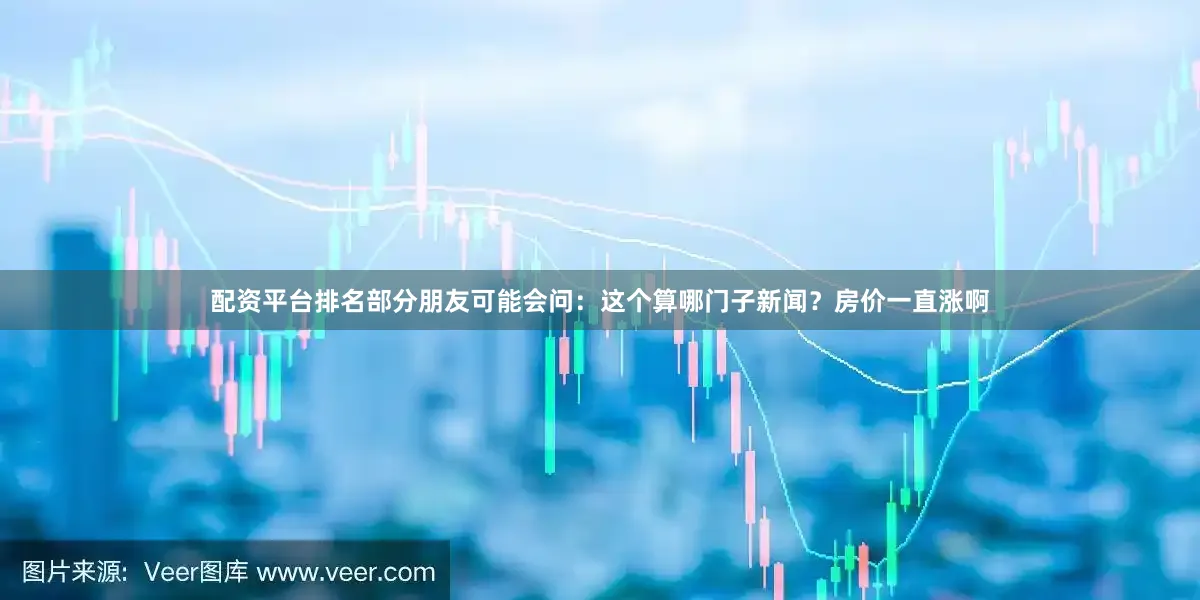 配资平台排名部分朋友可能会问：这个算哪门子新闻？房价一直涨啊