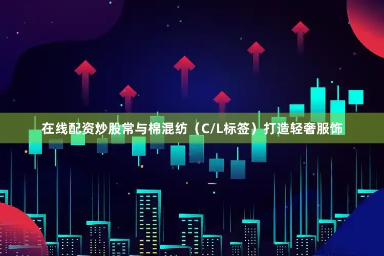 在线配资炒股常与棉混纺（C/L标签）打造轻奢服饰