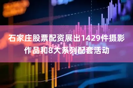石家庄股票配资展出1429件摄影作品和8大系列配套活动