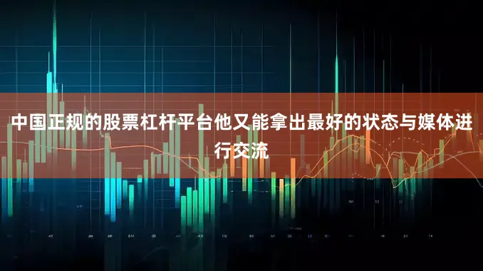 中国正规的股票杠杆平台他又能拿出最好的状态与媒体进行交流
