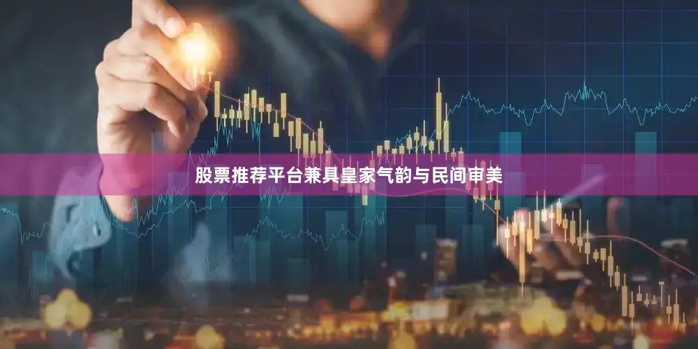 股票推荐平台兼具皇家气韵与民间审美