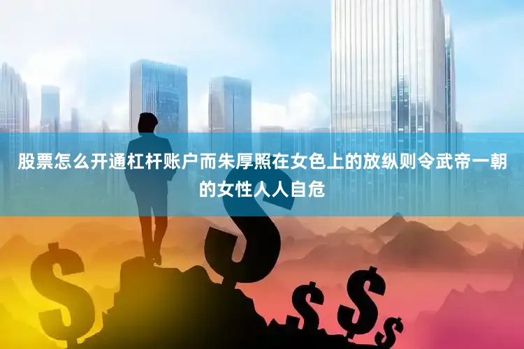 股票怎么开通杠杆账户而朱厚照在女色上的放纵则令武帝一朝的女性人人自危