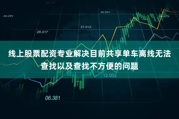 线上股票配资专业解决目前共享单车离线无法查找以及查找不方便的问题