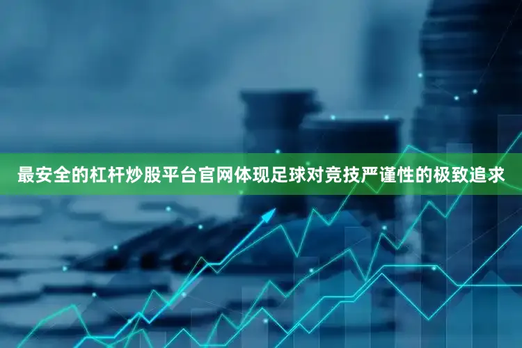 最安全的杠杆炒股平台官网体现足球对竞技严谨性的极致追求