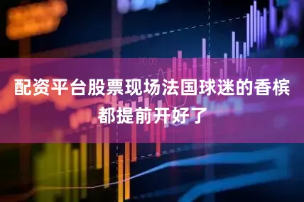 配资平台股票现场法国球迷的香槟都提前开好了