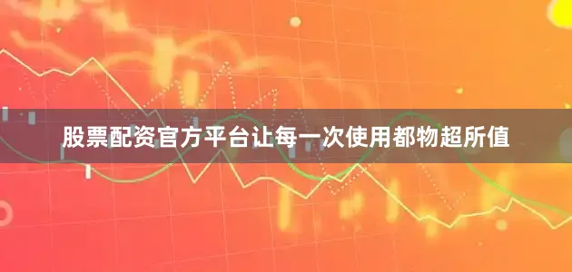 股票配资官方平台让每一次使用都物超所值
