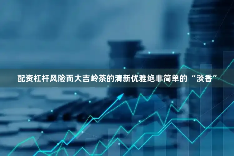 配资杠杆风险而大吉岭茶的清新优雅绝非简单的 “淡香”