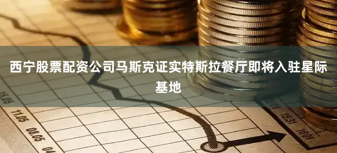 西宁股票配资公司马斯克证实特斯拉餐厅即将入驻星际基地