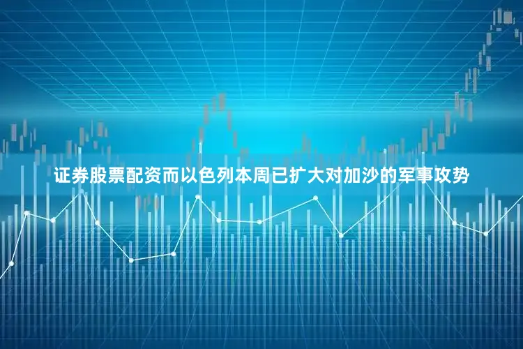 证券股票配资而以色列本周已扩大对加沙的军事攻势