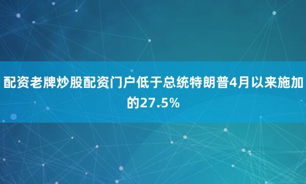 配资老牌炒股配资门户低于总统特朗普4月以来施加的27.5%