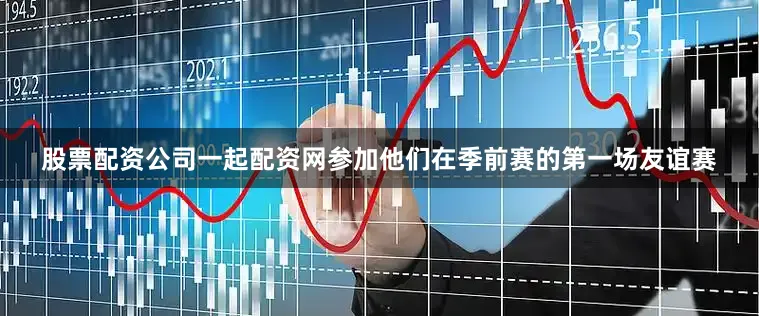 股票配资公司一起配资网参加他们在季前赛的第一场友谊赛