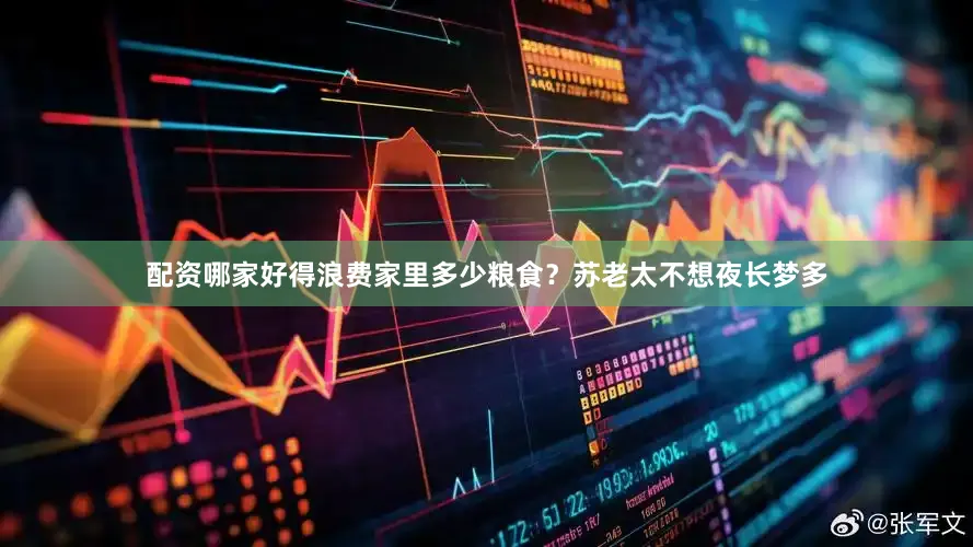 配资哪家好得浪费家里多少粮食？苏老太不想夜长梦多