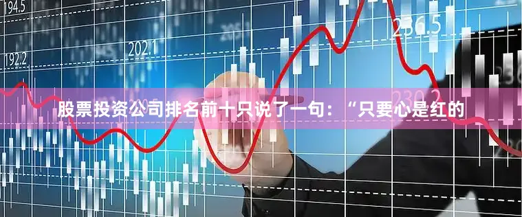 股票投资公司排名前十只说了一句：“只要心是红的