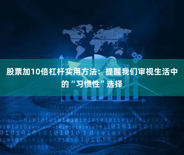 股票加10倍杠杆实用方法：提醒我们审视生活中的“习惯性”选择
