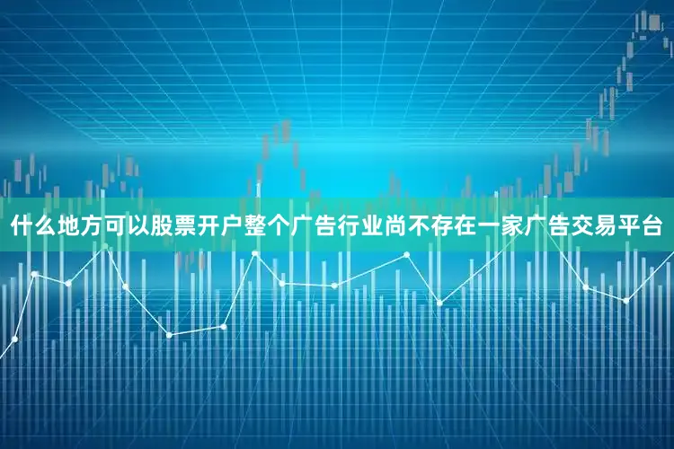 什么地方可以股票开户整个广告行业尚不存在一家广告交易平台