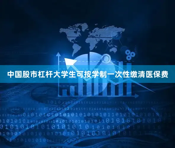 中国股市杠杆大学生可按学制一次性缴清医保费