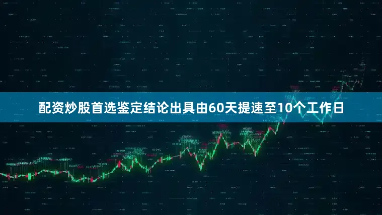 配资炒股首选鉴定结论出具由60天提速至10个工作日